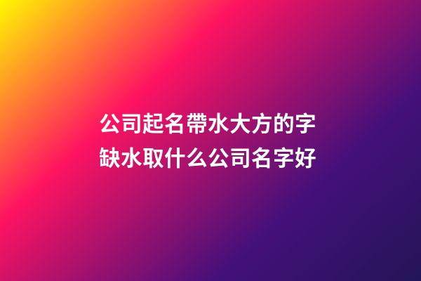 公司起名帶水大方的字 缺水取什么公司名字好-第1張-公司起名-玄機派